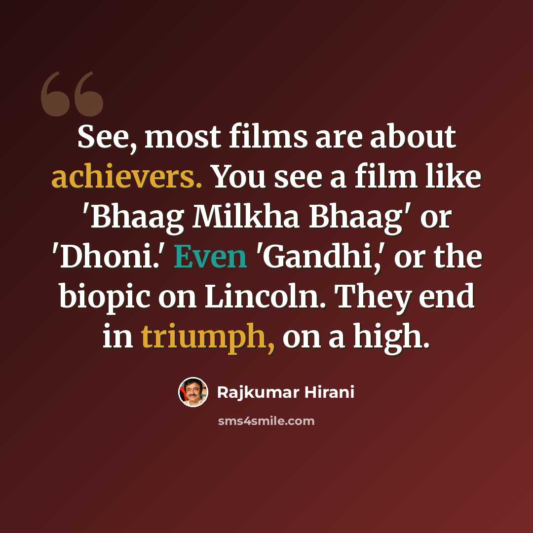 “See, most films are about achievers. You see a film like 'Bhaag Milkha Bhaag' or 'Dhoni.' Even 'Gandhi,' or the biopic on Lincoln. They end in triumph, on a high.” quote by Rajkumar Hirani