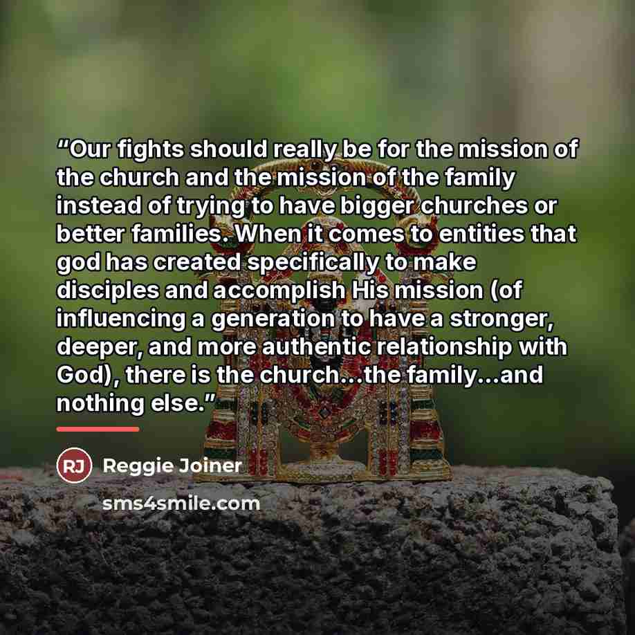 “Our fights should really be for the mission of the church and the mission of the family instead of trying to have bigger churches or better families. When it comes to entities that god has created specifically to make disciples and accomplish His mission (of influencing a generation to have a…” quote by Reggie Joiner