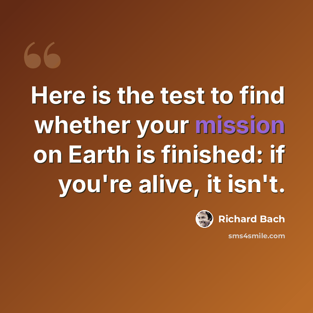 “Here is the test to find whether your mission on Earth is finished: if you're alive, it isn't.” quote by Richard Bach