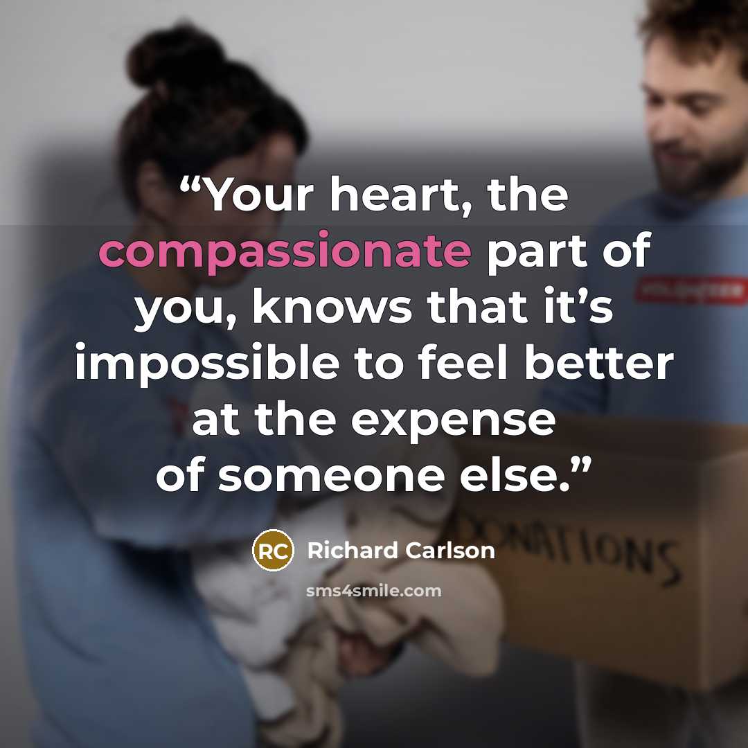 “Your heart, the compassionate part of you, knows that it’s impossible to feel better at the expense of someone else.” quote by Richard Carlson