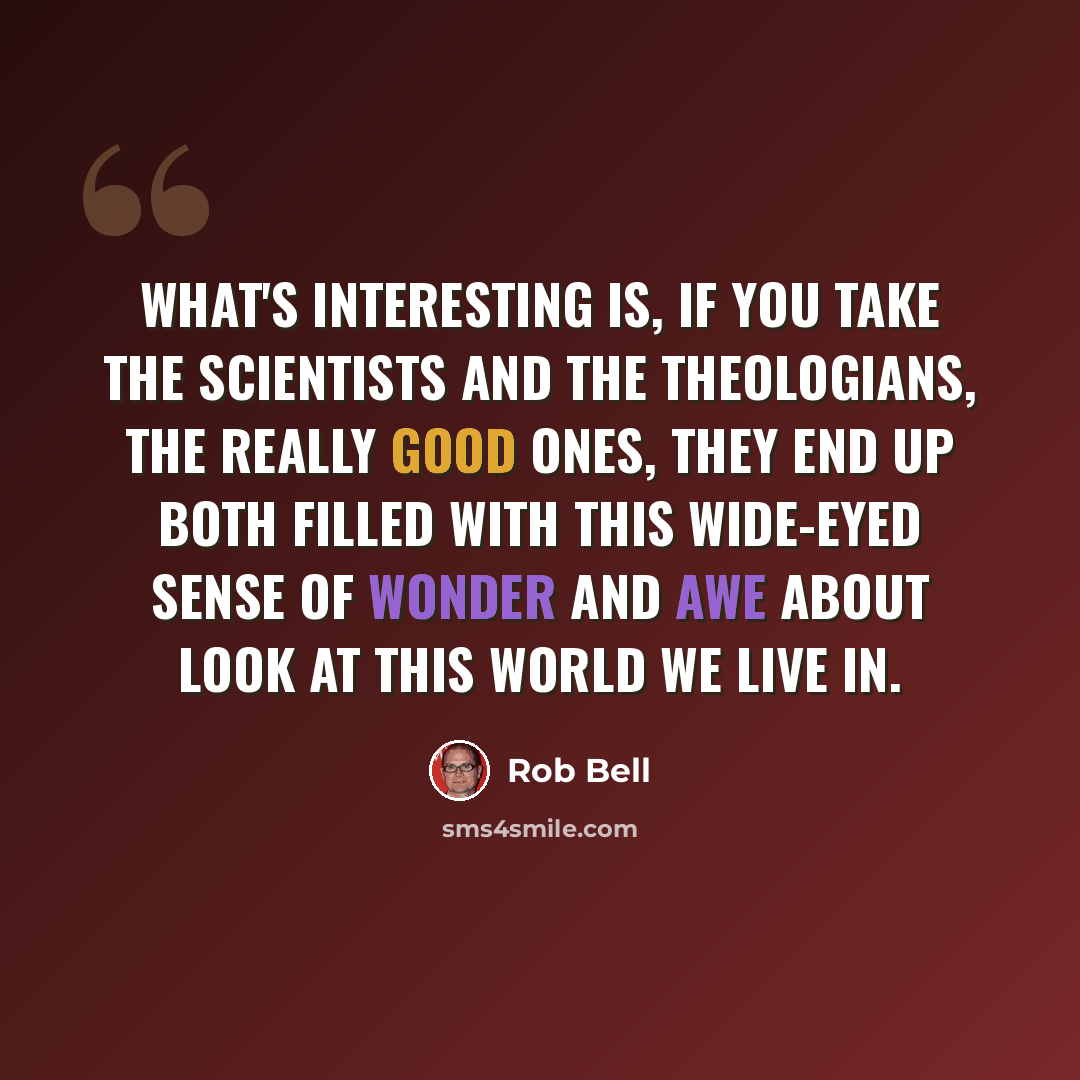 “What's interesting is, if you take the scientists and the theologians, the really good ones, they end up both filled with this wide-eyed sense of wonder and awe about look at this world we live in.” quote by Rob Bell