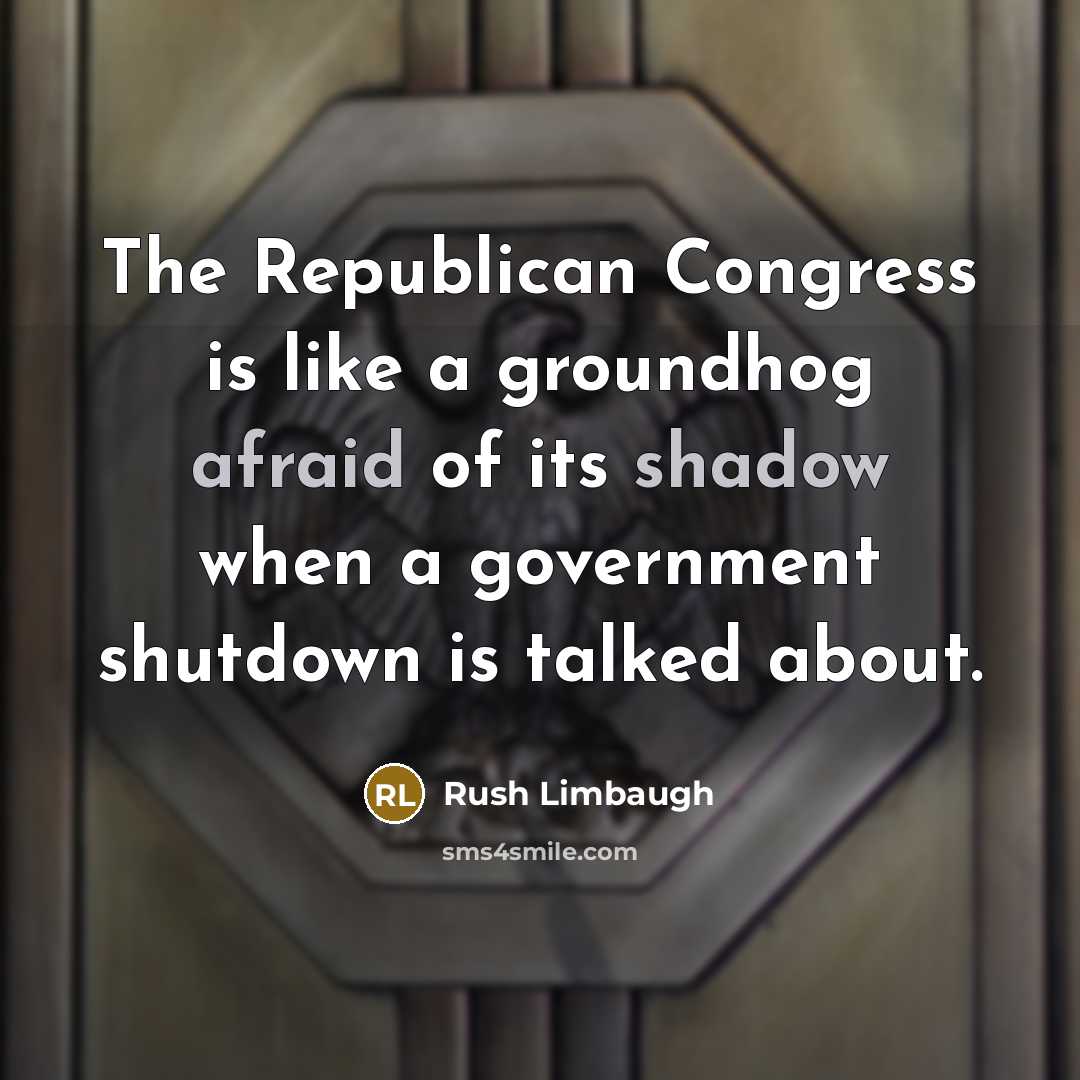 “The Republican Congress is like a groundhog afraid of its shadow when a government shutdown is talked about.” quote by Rush Limbaugh