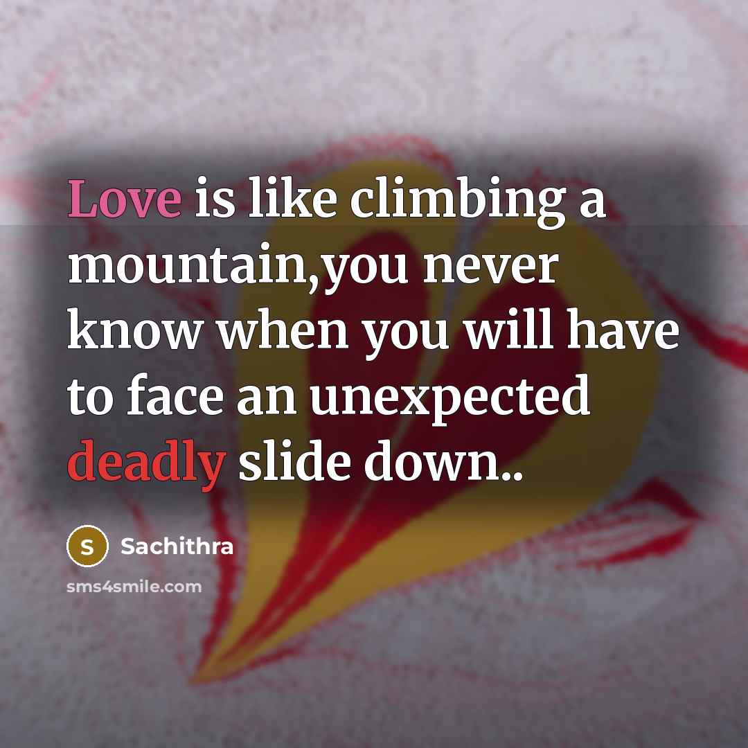 “Love is like climbing a mountain,you never know when you will have to face an unexpected deadly slide down..” quote by Sachithra