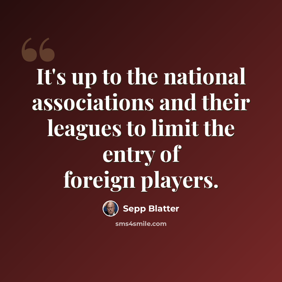 “It's up to the national associations and their leagues to limit the entry of foreign players.” quote by Sepp Blatter