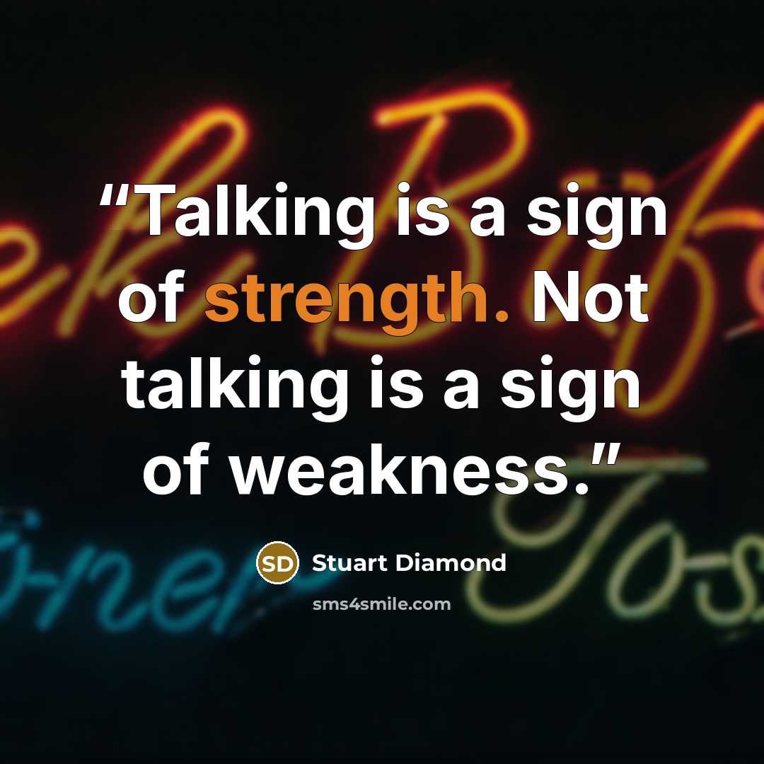“Talking is a sign of strength. Not talking is a sign of weakness.” quote by Stuart Diamond