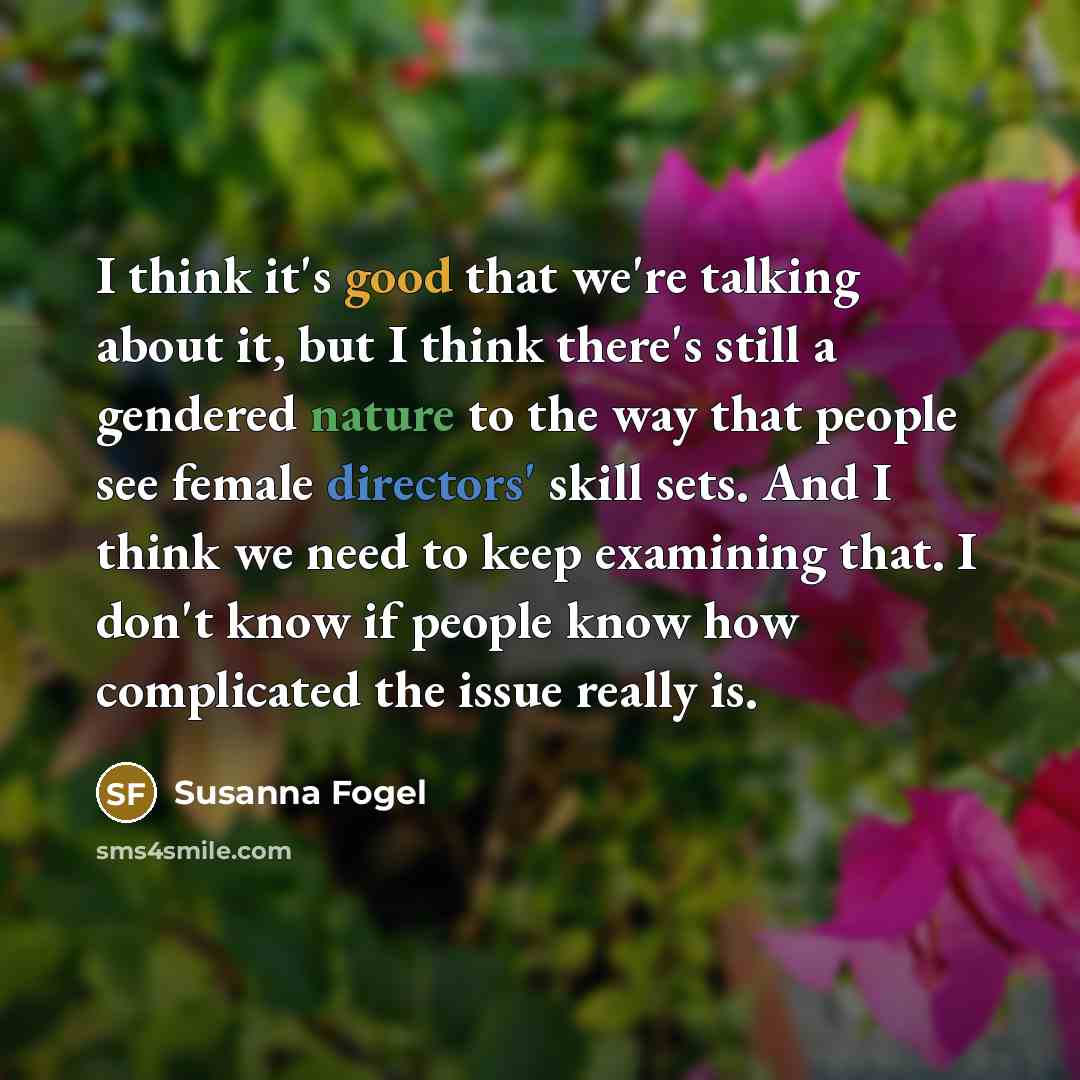 “I think it's good that we're talking about it, but I think there's still a gendered nature to the way that people see female directors' skill sets. And I think we need to keep examining that. I don't know if people know how complicated the issue really is.” quote by Susanna Fogel