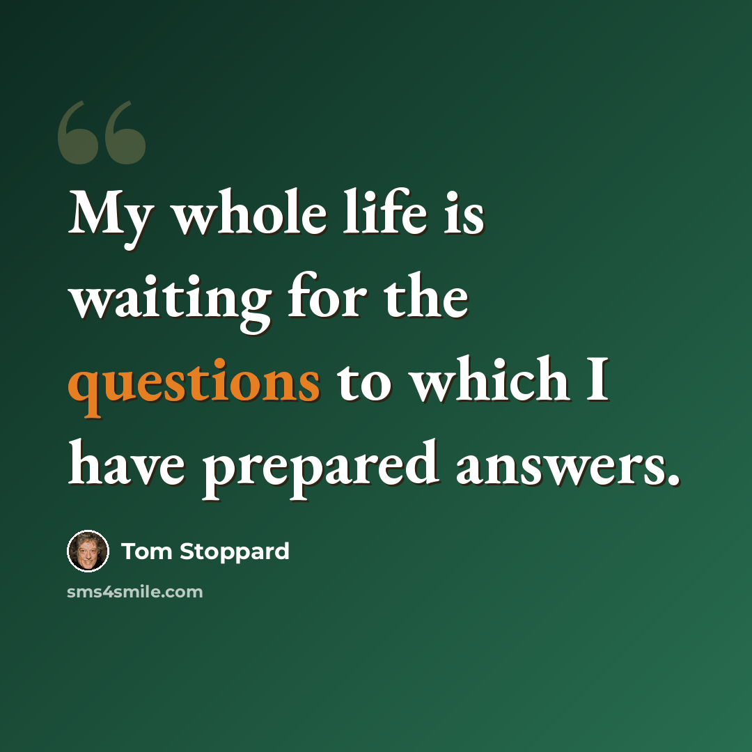 “My whole life is waiting for the questions to which I have prepared answers.” quote by Tom Stoppard