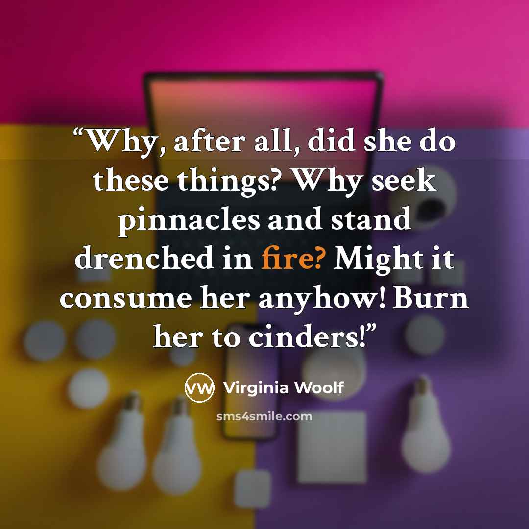 “Why, after all, did she do these things? Why seek pinnacles and stand drenched in fire? Might it consume her anyhow! Burn her to cinders!” quote by Virginia Woolf