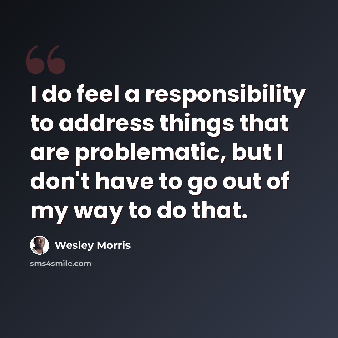 “I do feel a responsibility to address things that are problematic, but I don't have to go out of my way to do that.” quote by Wesley Morris