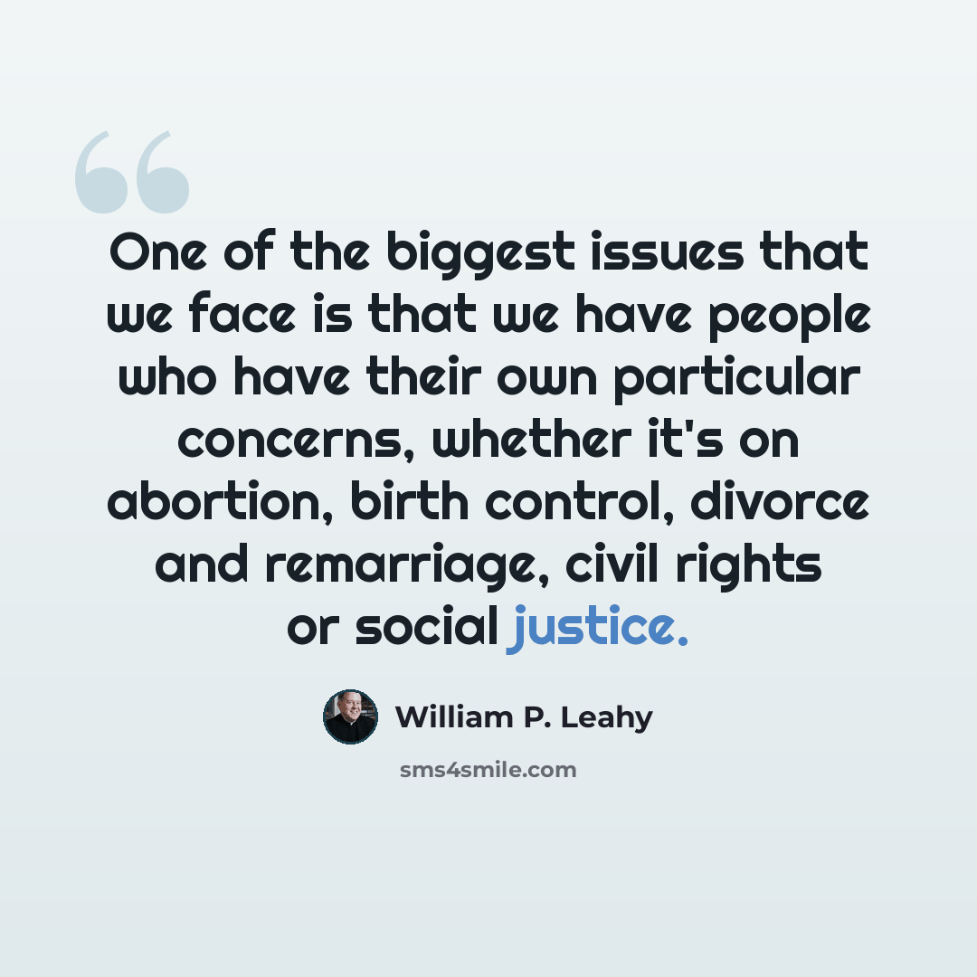 “One of the biggest issues that we face is that we have people who have their own particular concerns, whether it's on abortion, birth control, divorce and remarriage, civil rights or social justice.” quote by William P. Leahy