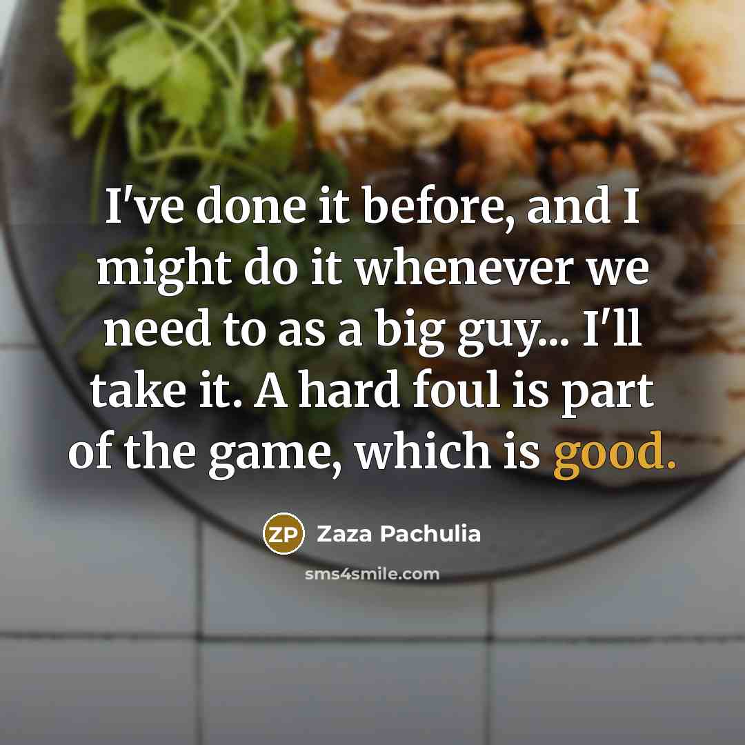 “I've done it before, and I might do it whenever we need to as a big guy... I'll take it. A hard foul is part of the game, which is good.” quote by Zaza Pachulia