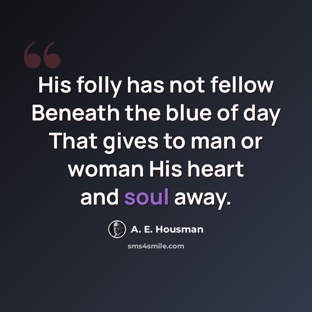 “His folly has not fellow Beneath the blue of day That gives to man or woman His heart and soul away.” quote by A. E. Housman