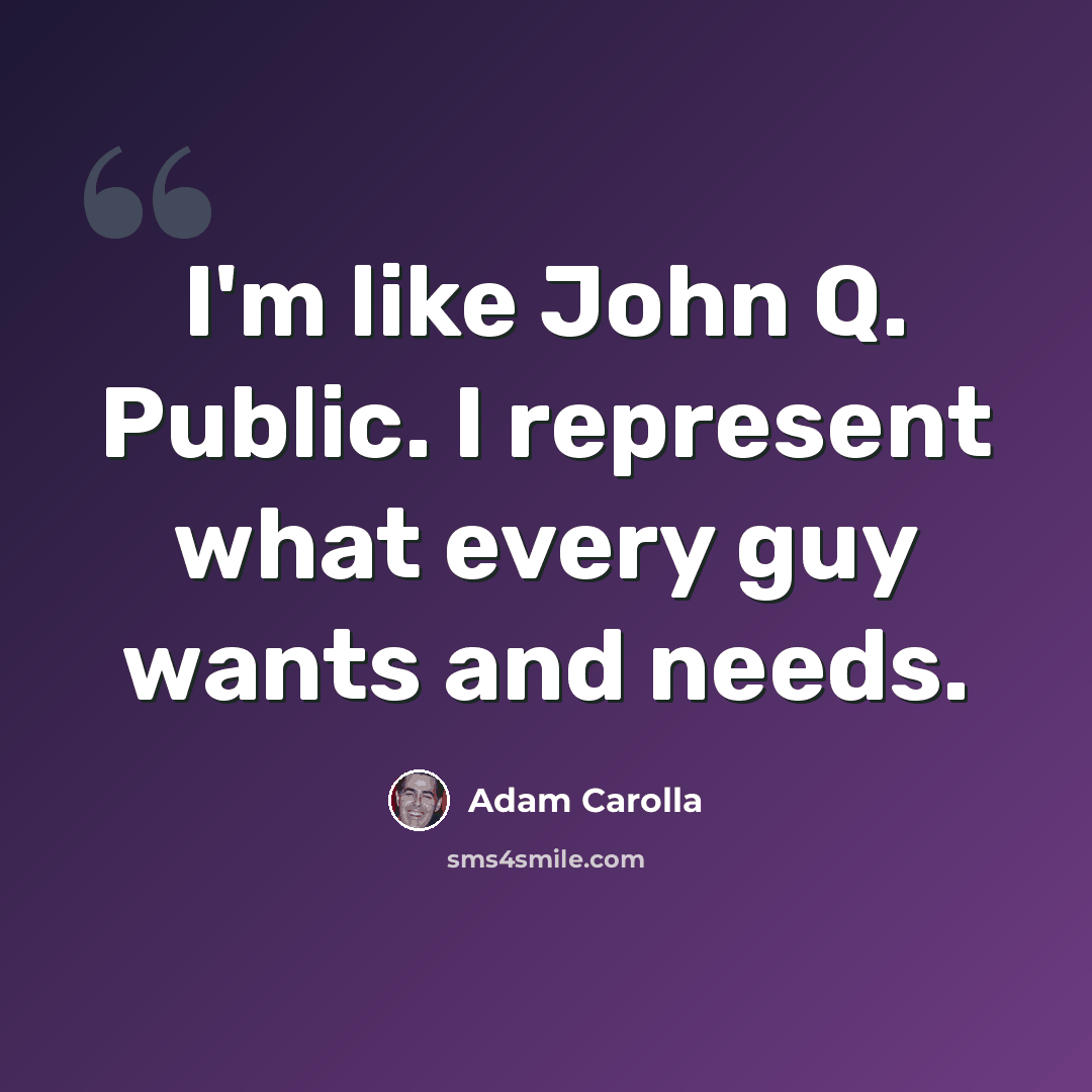 “I'm like John Q. Public. I represent what every guy wants and needs.” quote by Adam Carolla