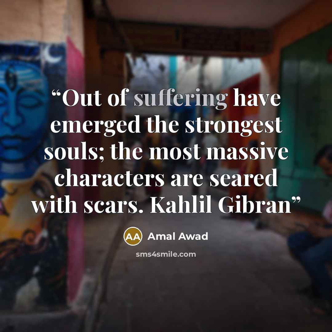 “Out of suffering have emerged the strongest souls; the most massive characters are seared with scars. Kahlil Gibran” quote by Amal Awad