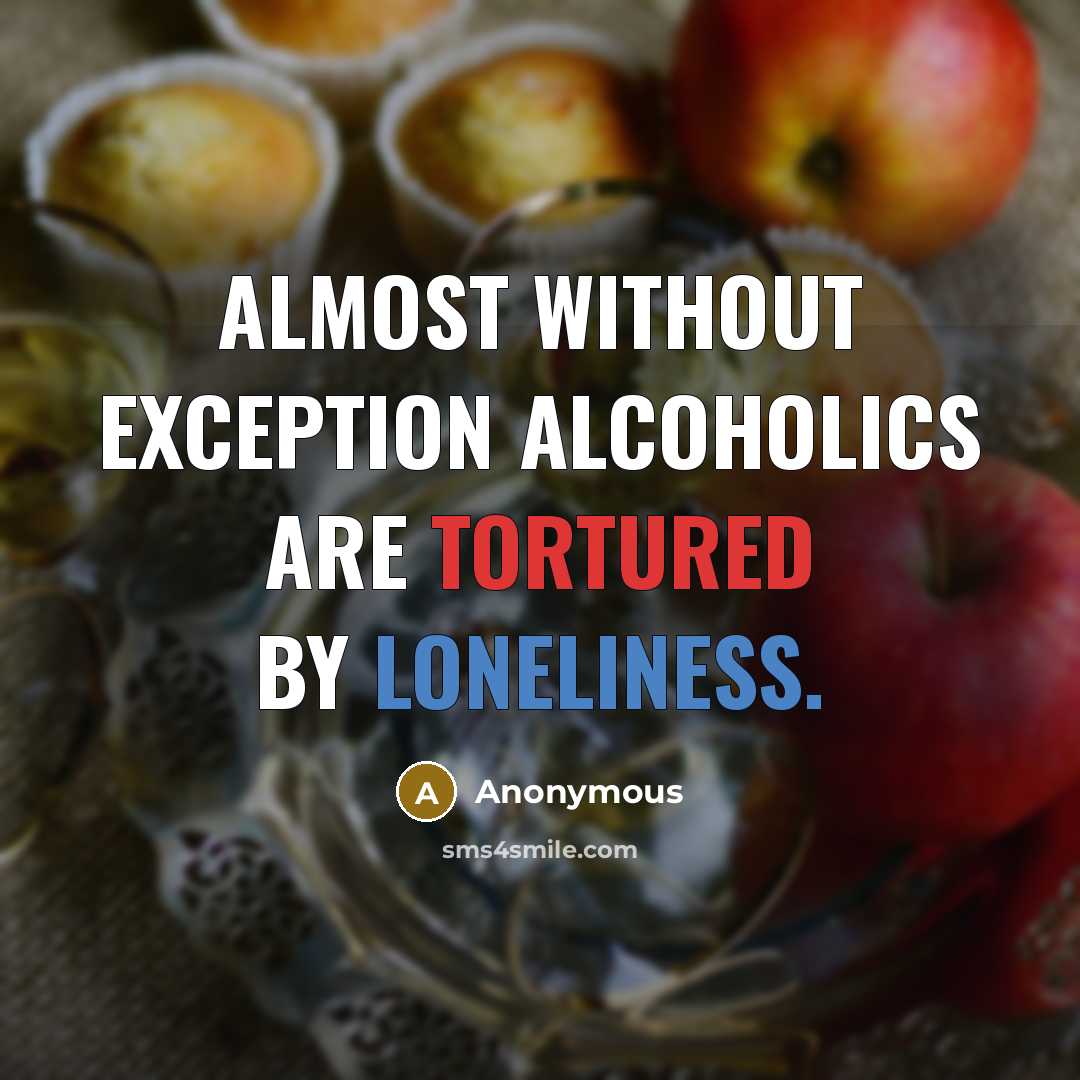 “Almost without exception alcoholics are tortured by loneliness.” quote by Anonymous
