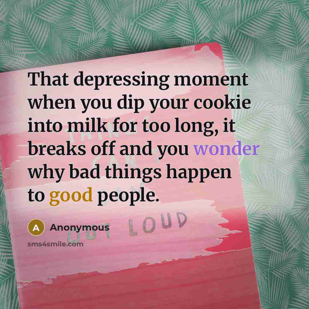 “That depressing moment when you dip your cookie into milk for too long, it breaks off and you wonder why bad things happen to good people.” quote by Anonymous