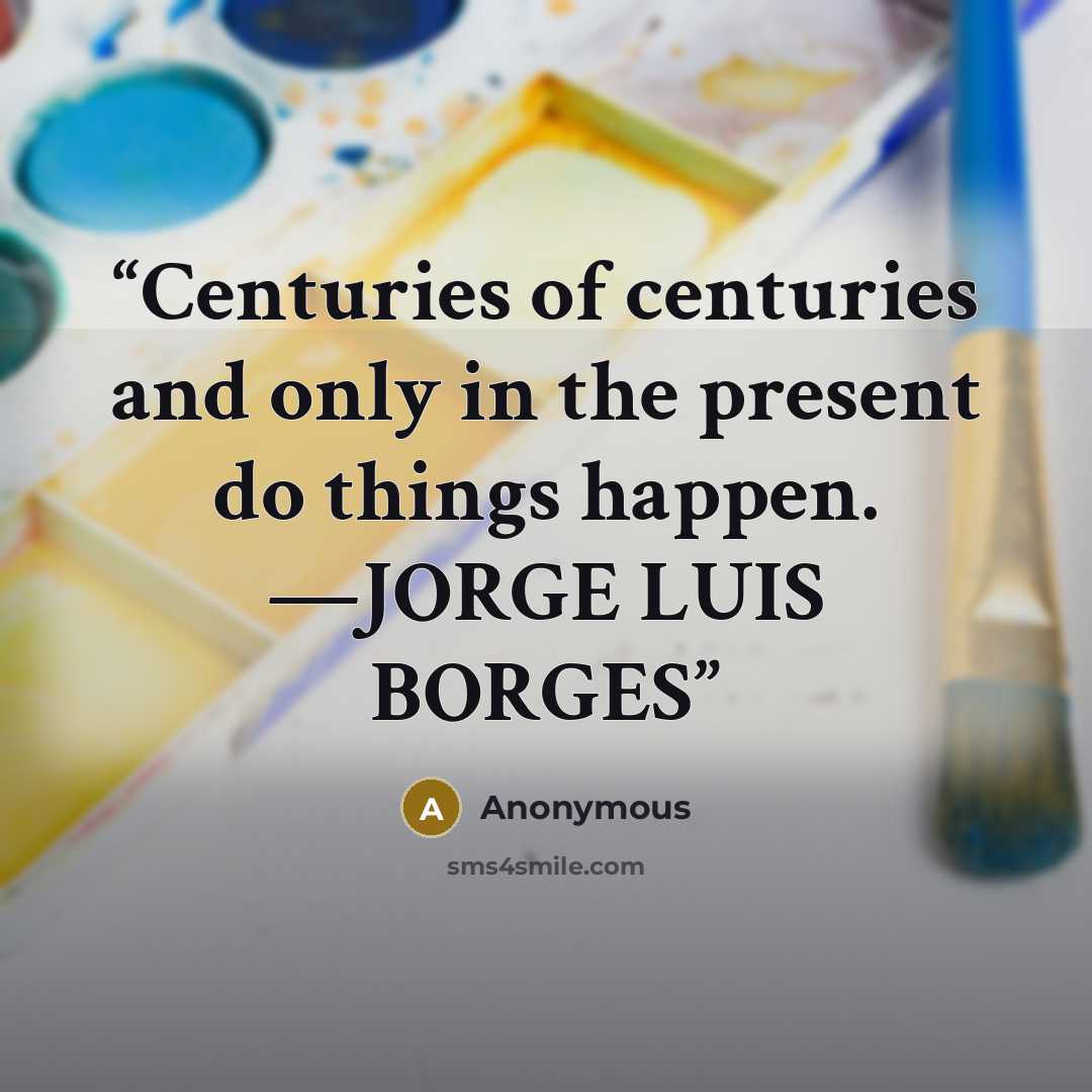 “Centuries of centuries and only in the present do things happen. —JORGE LUIS BORGES” quote by Anonymous