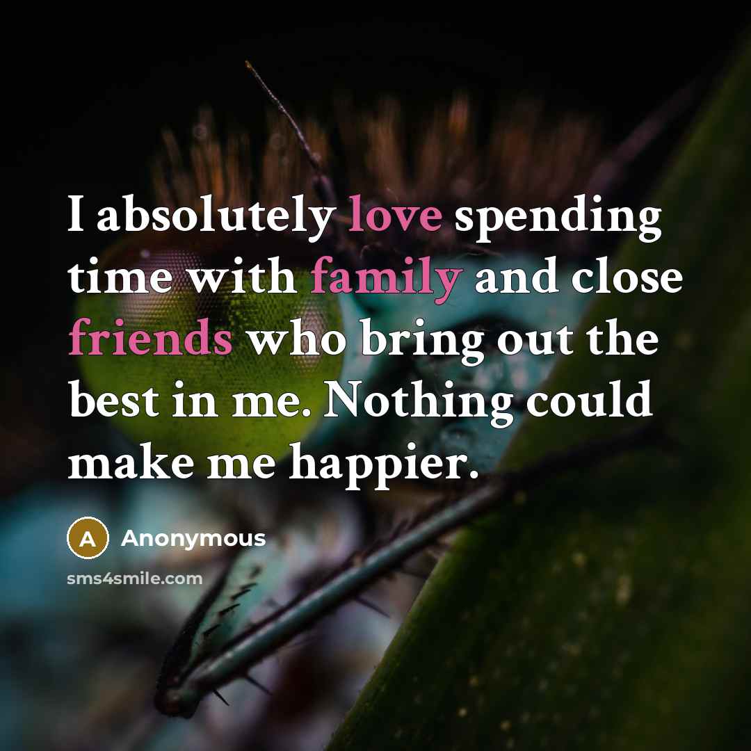 “I absolutely love spending time with family and close friends who bring out the best in me. Nothing could make me happier.” quote by Anonymous