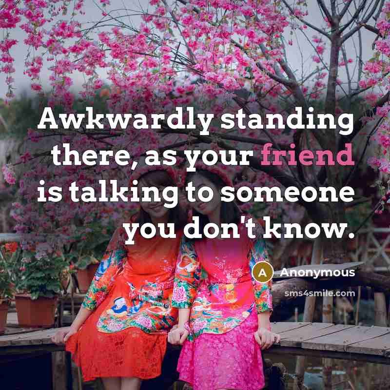 “Awkwardly standing there, as your friend is talking to someone you don't know.” quote by Anonymous