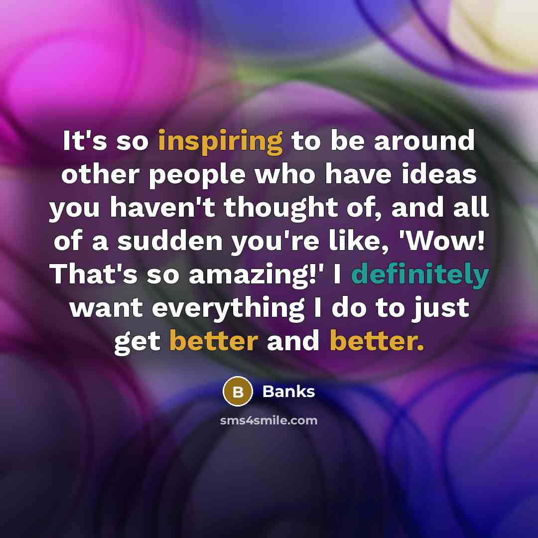 “It's so inspiring to be around other people who have ideas you haven't thought of, and all of a sudden you're like, 'Wow! That's so amazing!' I definitely want everything I do to just get better and better.” quote by Banks