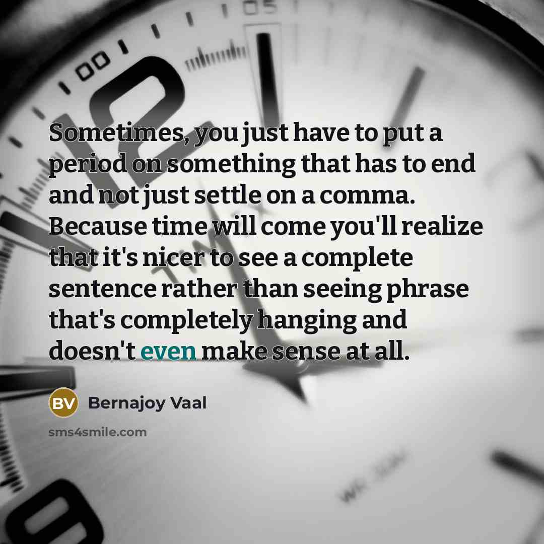 “Sometimes, you just have to put a period on something that has to end and not just settle on a comma. Because time will come you'll realize that it's nicer to see a complete sentence rather than seeing phrase that's completely hanging and doesn't even make sense at all.” quote by Bernajoy Vaal