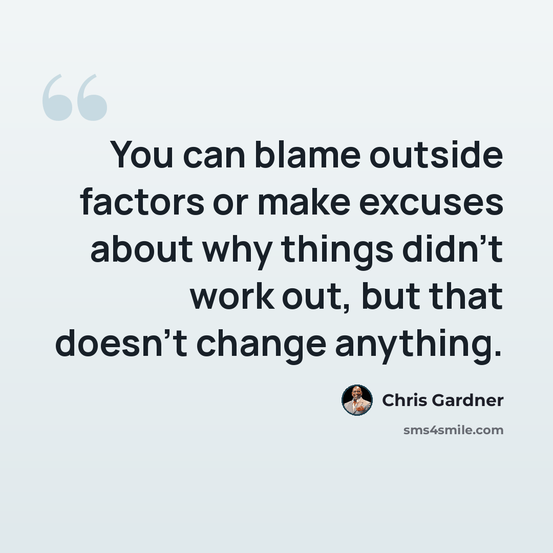 “You can blame outside factors or make excuses about why things didn't work out, but that doesn't change anything.” quote by Chris Gardner