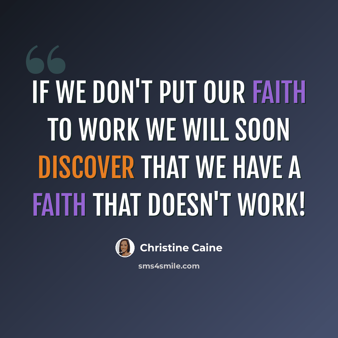 “If we don't put our faith to work we will soon discover that we have a faith that doesn't work!” quote by Christine Caine