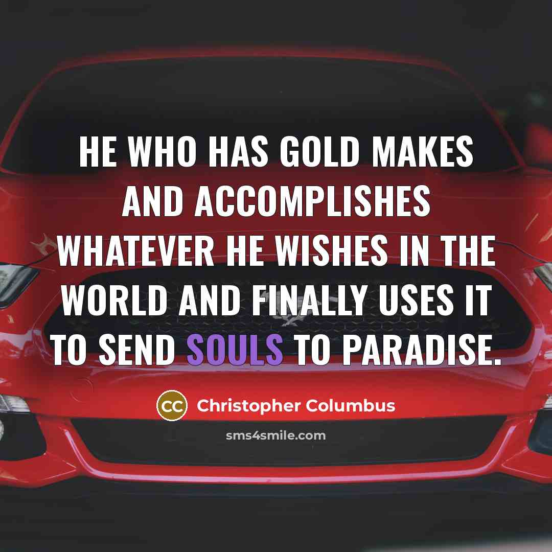 “He who has gold makes and accomplishes whatever he wishes in the world and finally uses it to send souls to paradise.” quote by Christopher Columbus