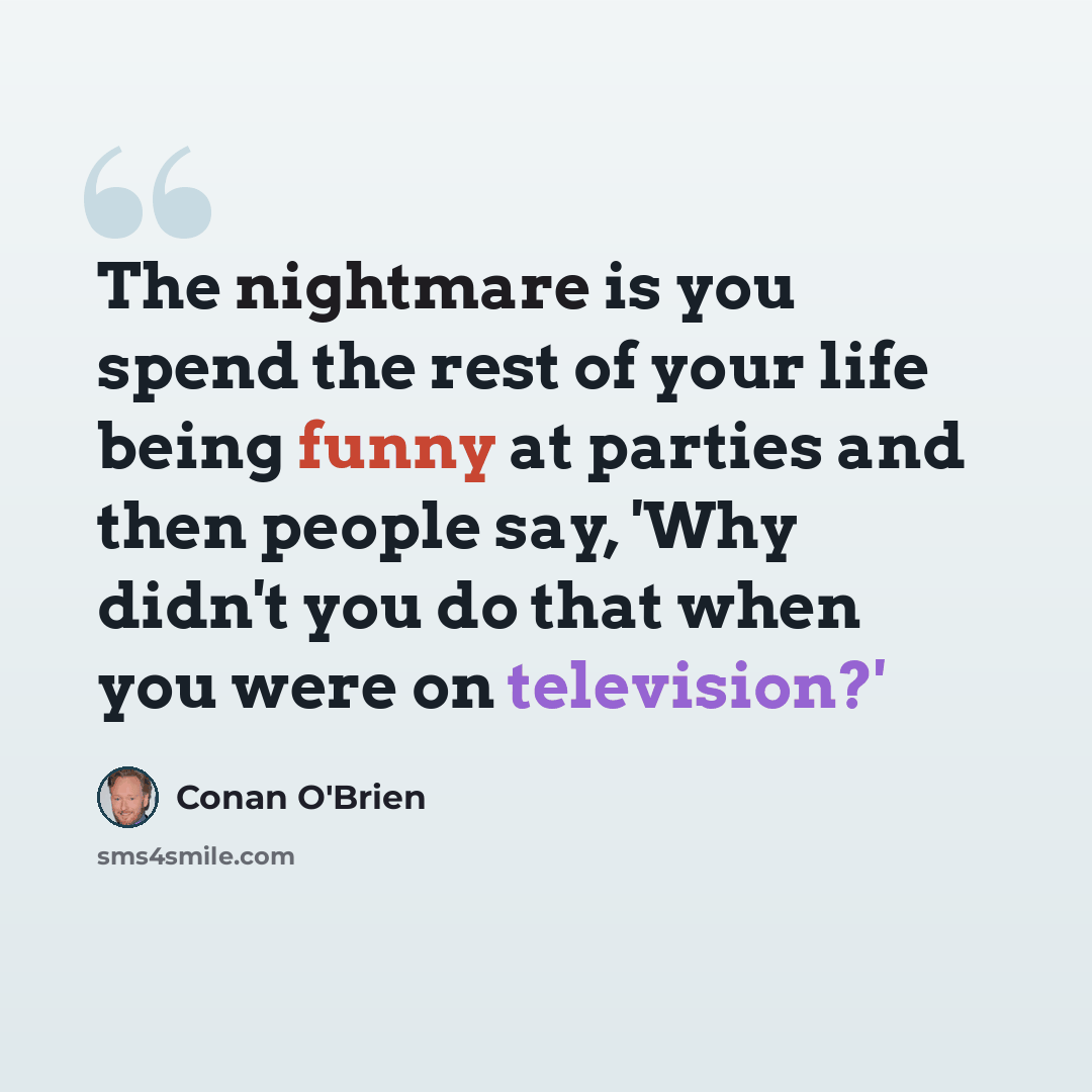 “The nightmare is you spend the rest of your life being funny at parties and then people say, 'Why didn't you do that when you were on television?'” quote by Conan O'Brien