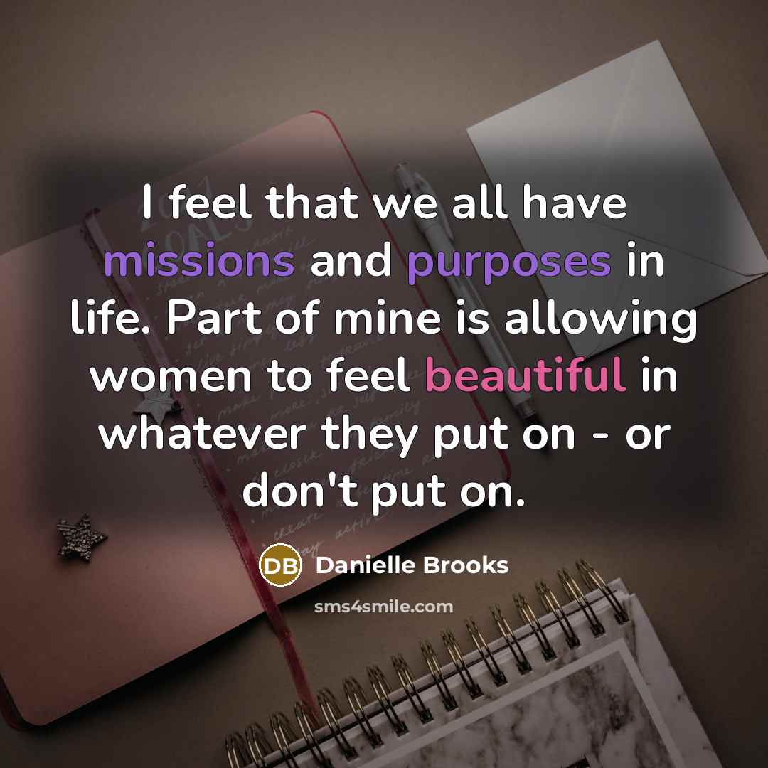 “I feel that we all have missions and purposes in life. Part of mine is allowing women to feel beautiful in whatever they put on - or don't put on.” quote by Danielle Brooks