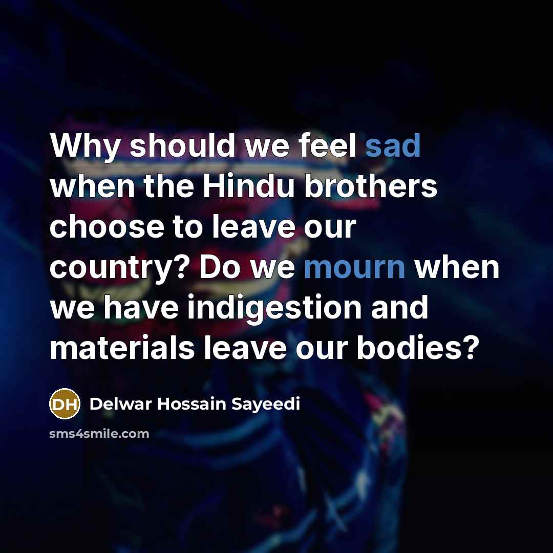 “Why should we feel sad when the Hindu brothers choose to leave our country? Do we mourn when we have indigestion and materials leave our bodies?” quote by Delwar Hossain Sayeedi