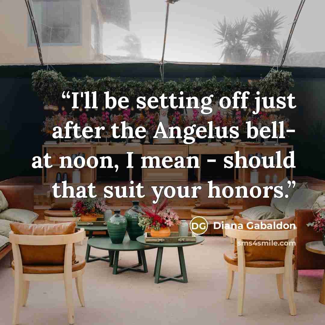 “I'll be setting off just after the Angelus bell- at noon, I mean - should that suit your honors.” quote by Diana Gabaldon