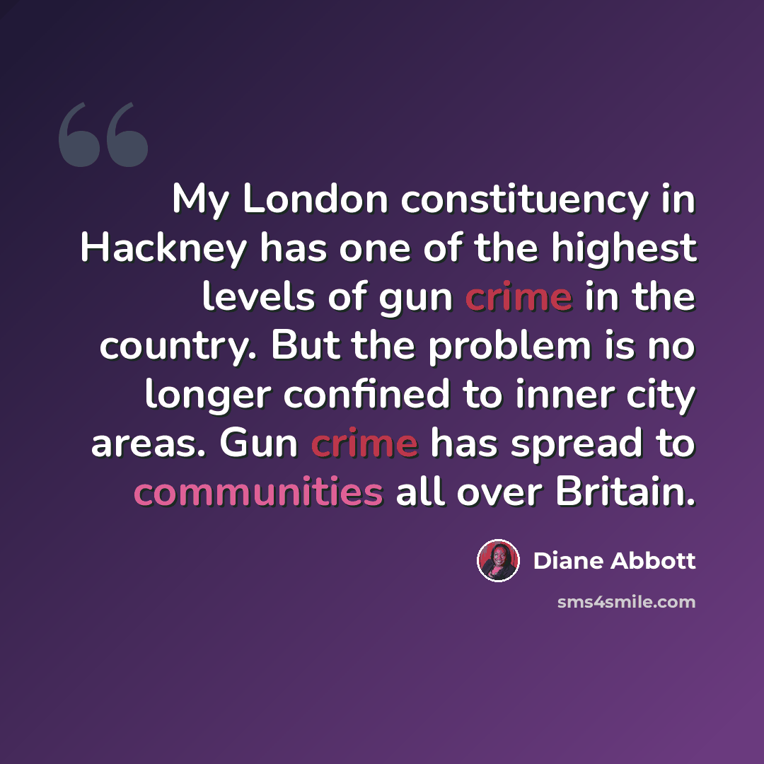 “My London constituency in Hackney has one of the highest levels of gun crime in the country. But the problem is no longer confined to inner city areas. Gun crime has spread to communities all over Britain.” quote by Diane Abbott