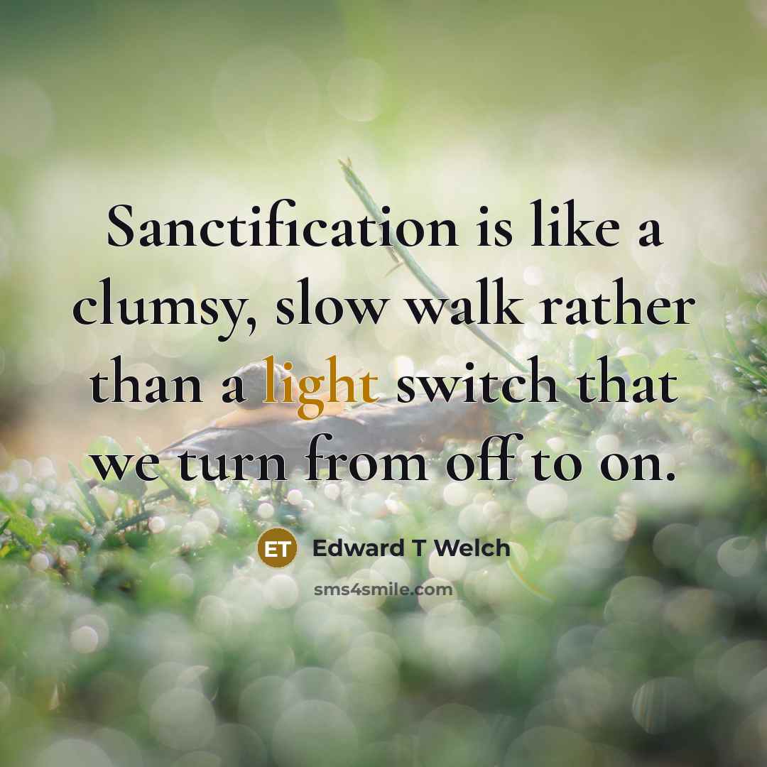 “Sanctification is like a clumsy, slow walk rather than a light switch that we turn from off to on.” quote by Edward T Welch