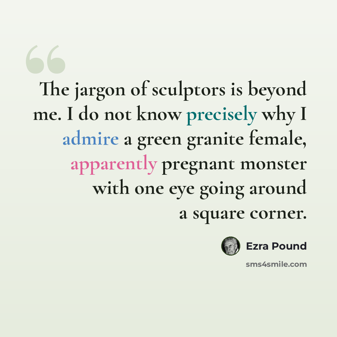 “The jargon of sculptors is beyond me. I do not know precisely why I admire a green granite female, apparently pregnant monster with one eye going around a square corner.” quote by Ezra Pound
