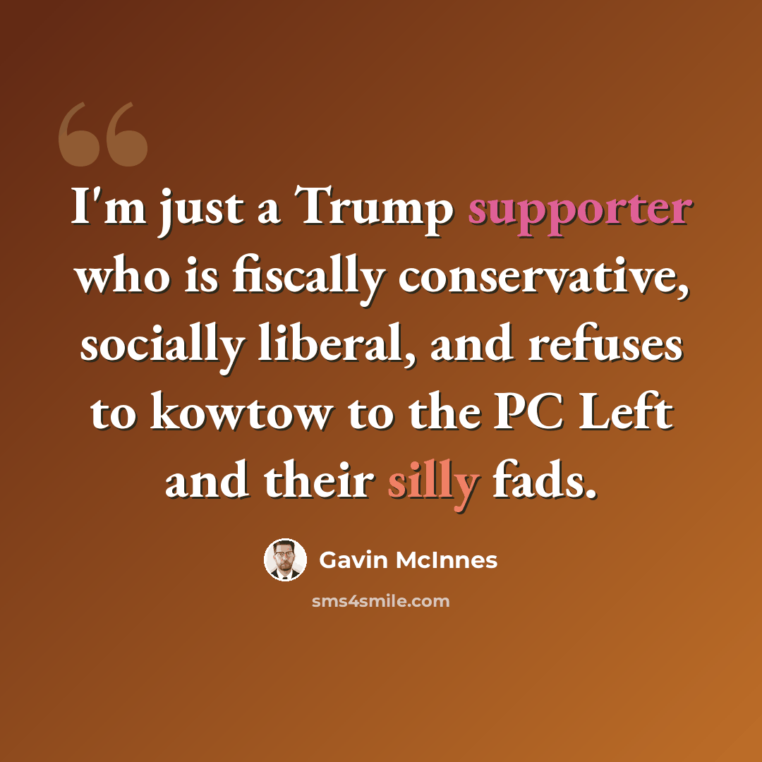 “I'm just a Trump supporter who is fiscally conservative, socially liberal, and refuses to kowtow to the PC Left and their silly fads.” quote by Gavin McInnes