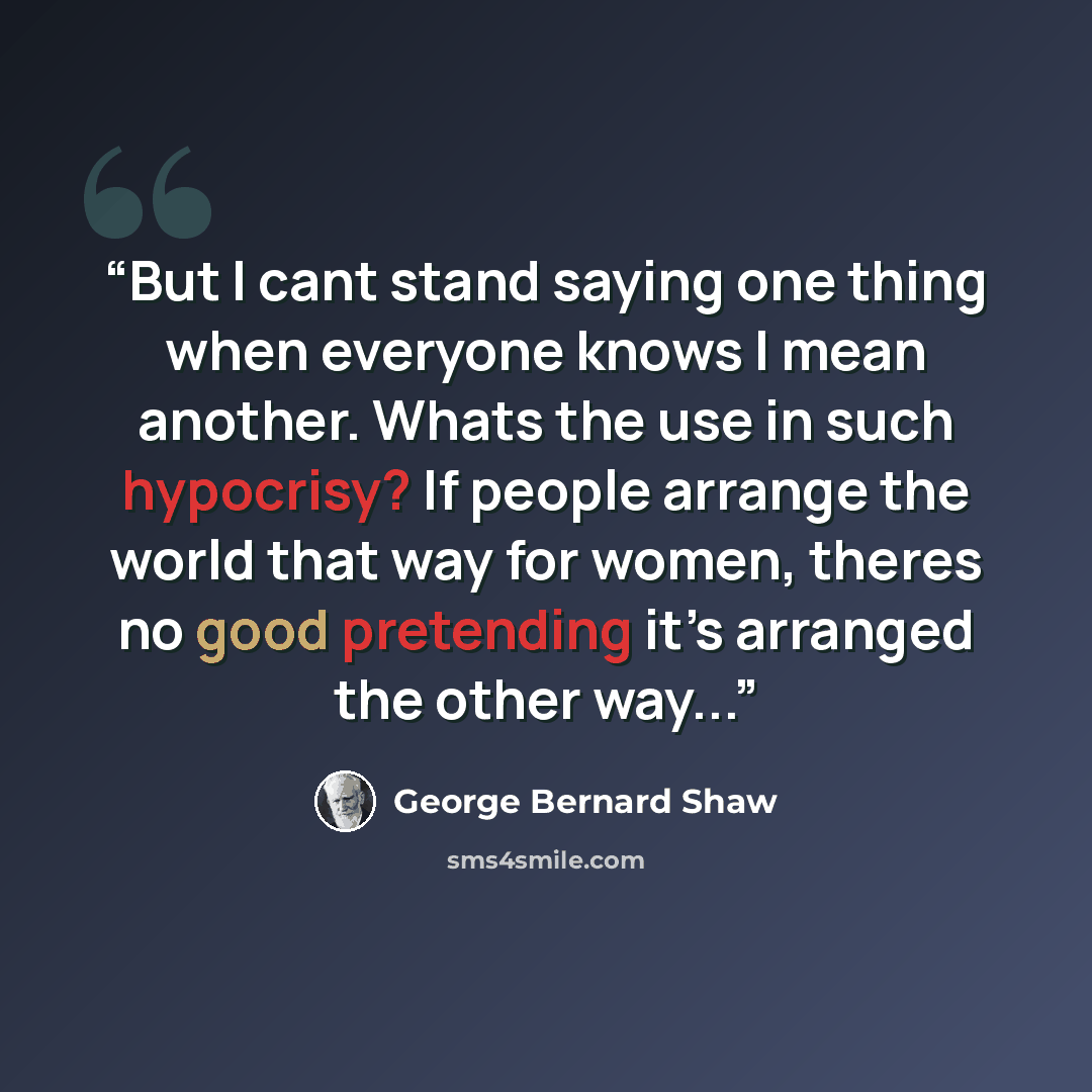 “But I cant stand saying one thing when everyone knows I mean another. Whats the use in such hypocrisy? If people arrange the world that way for women, theres no good pretending it’s arranged the other way...” quote by George Bernard Shaw