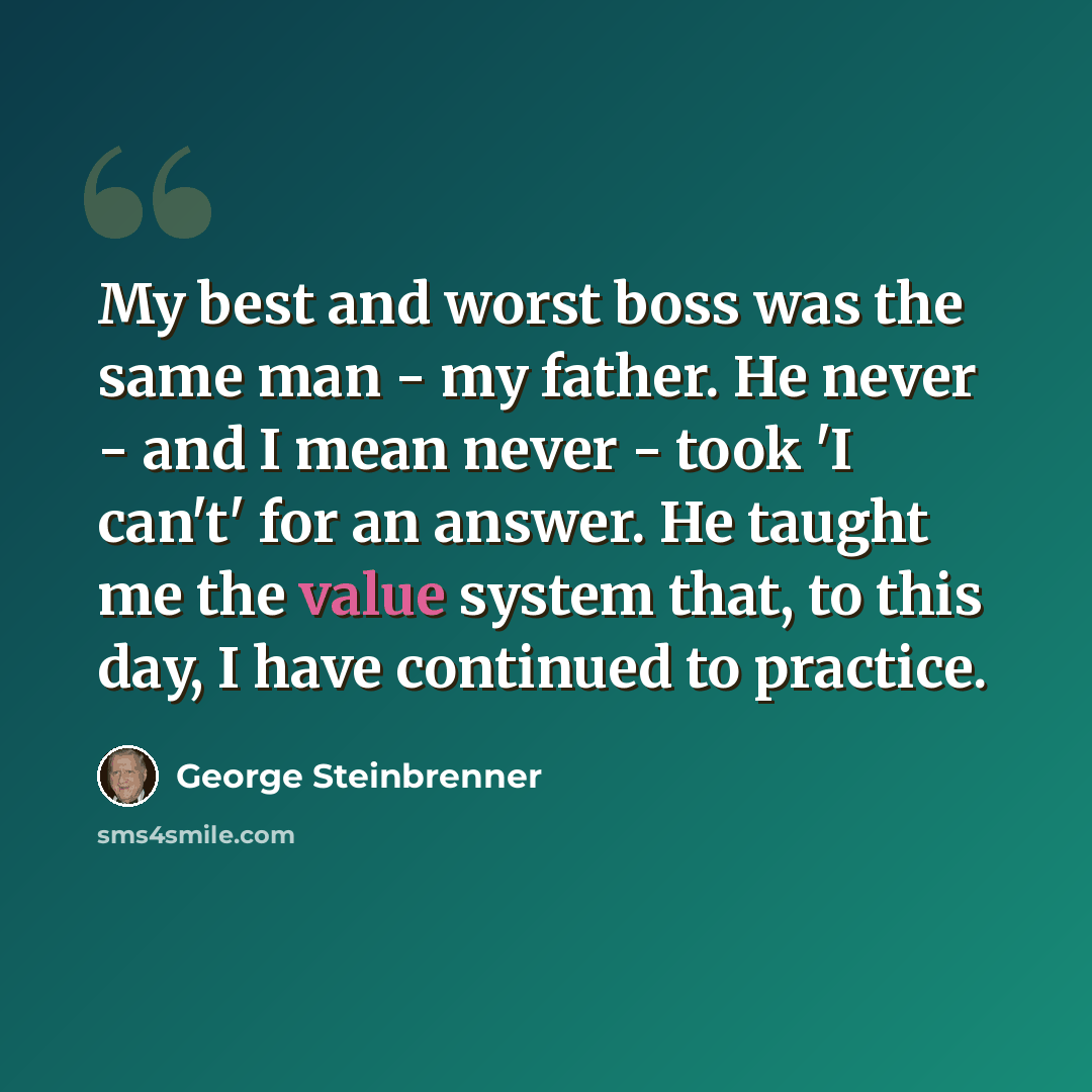 “My best and worst boss was the same man - my father. He never - and I mean never - took 'I can't' for an answer. He taught me the value system that, to this day, I have continued to practice.” quote by George Steinbrenner