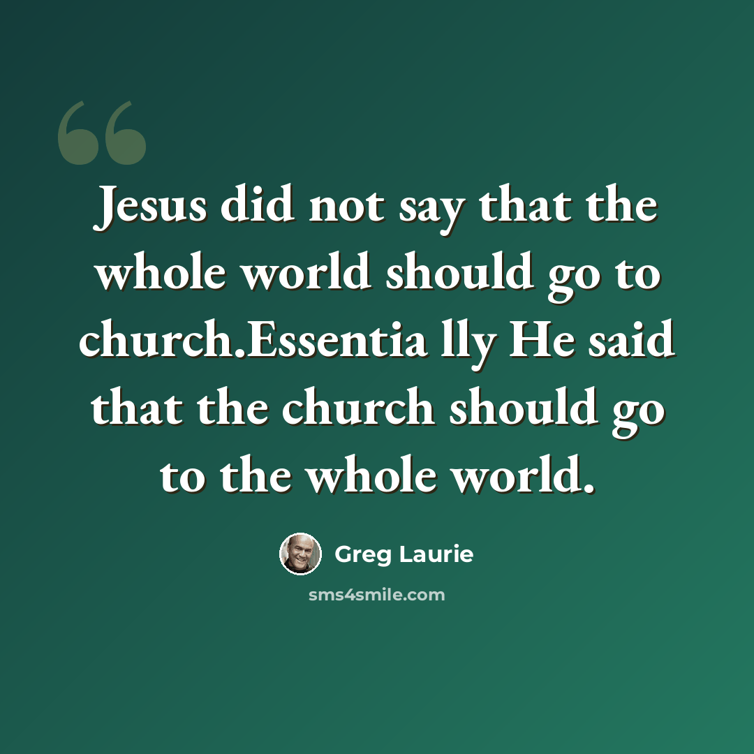 “Jesus did not say that the whole world should go to church.Essentia lly He said that the church should go to the whole world.” quote by Greg Laurie