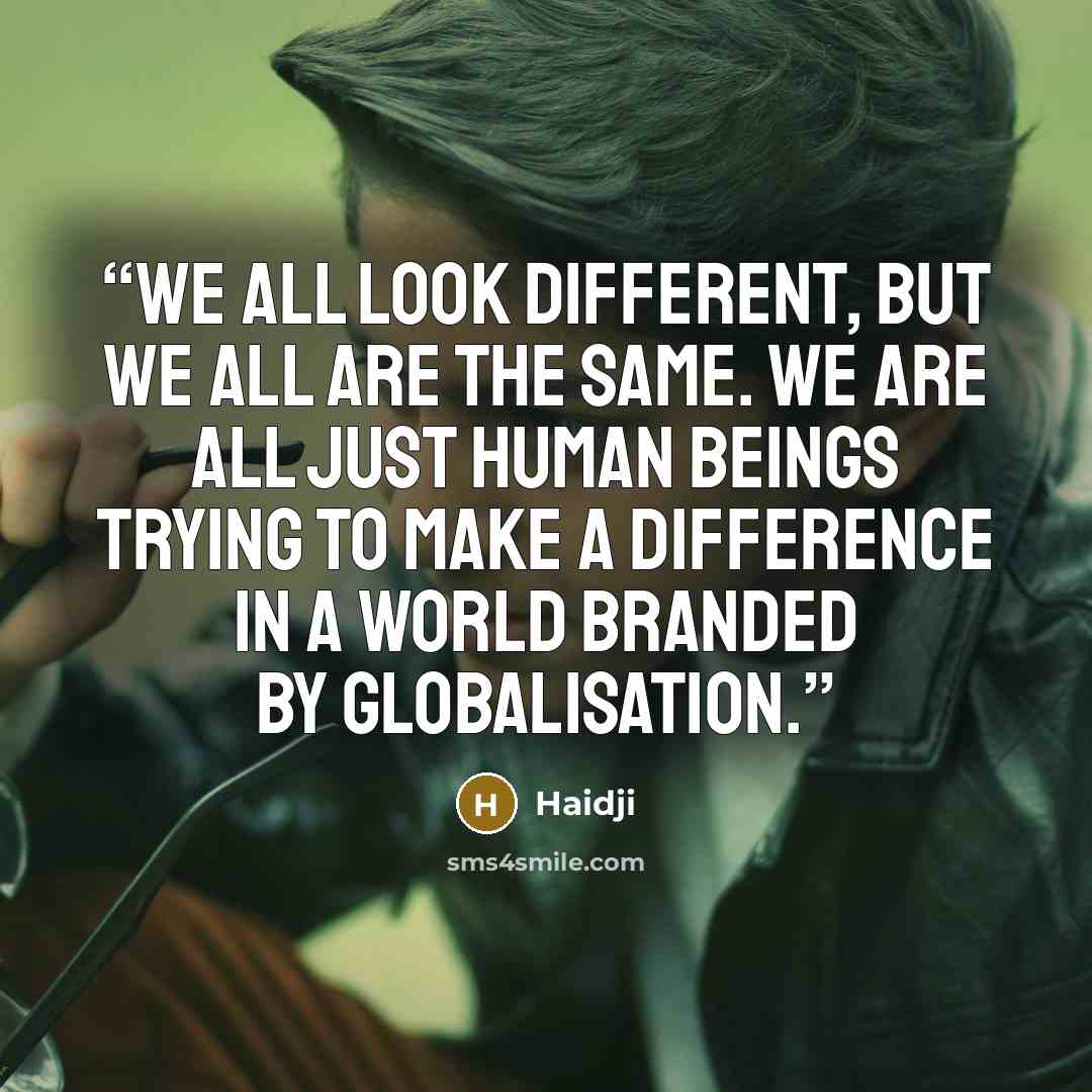 “We all look different, but we all are the same. We are all just human beings trying to make a difference in a world branded by globalisation.” quote by Haidji