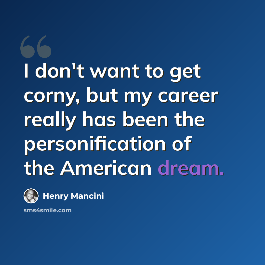 “I don't want to get corny, but my career really has been the personification of the American dream.” quote by Henry Mancini