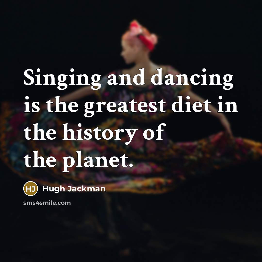 “Singing and dancing is the greatest diet in the history of the planet.” quote by Hugh Jackman