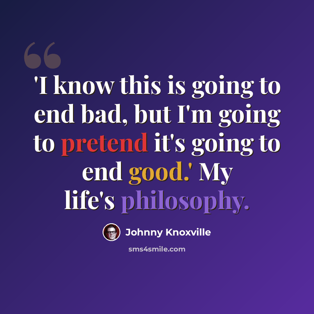 “'I know this is going to end bad, but I'm going to pretend it's going to end good.' My life's philosophy.” quote by Johnny Knoxville