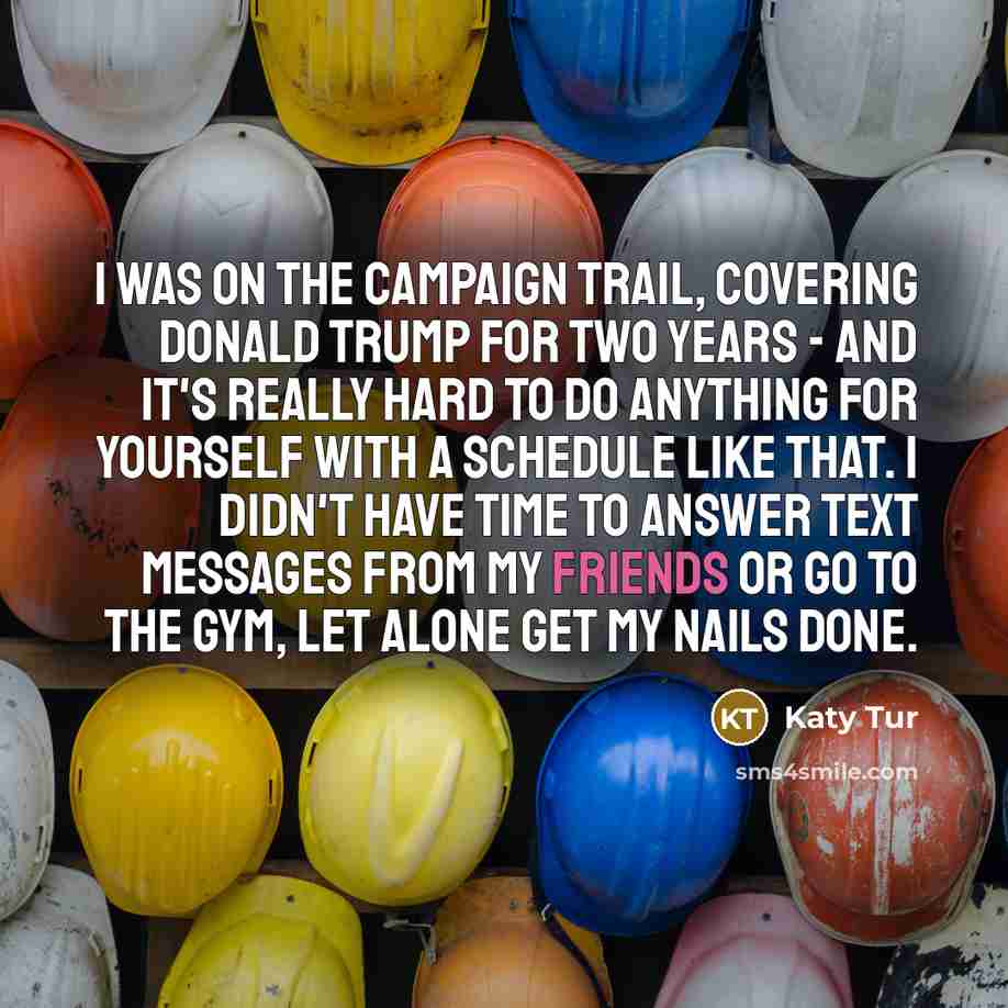 “I was on the campaign trail, covering Donald Trump for two years - and it's really hard to do anything for yourself with a schedule like that. I didn't have time to answer text messages from my friends or go to the gym, let alone get my nails done.” quote by Katy Tur