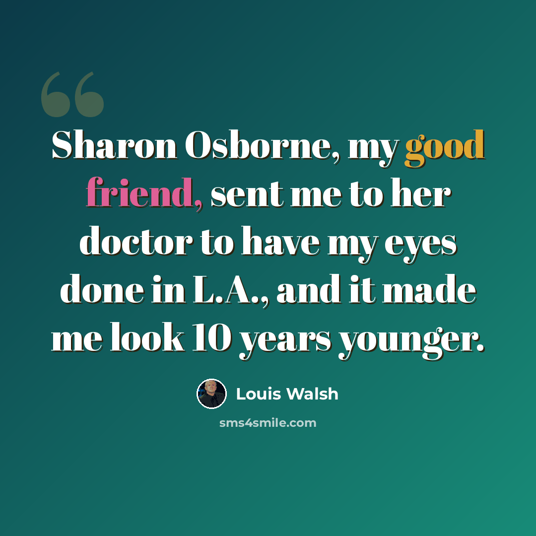 “Sharon Osborne, my good friend, sent me to her doctor to have my eyes done in L.A., and it made me look 10 years younger.” quote by Louis Walsh