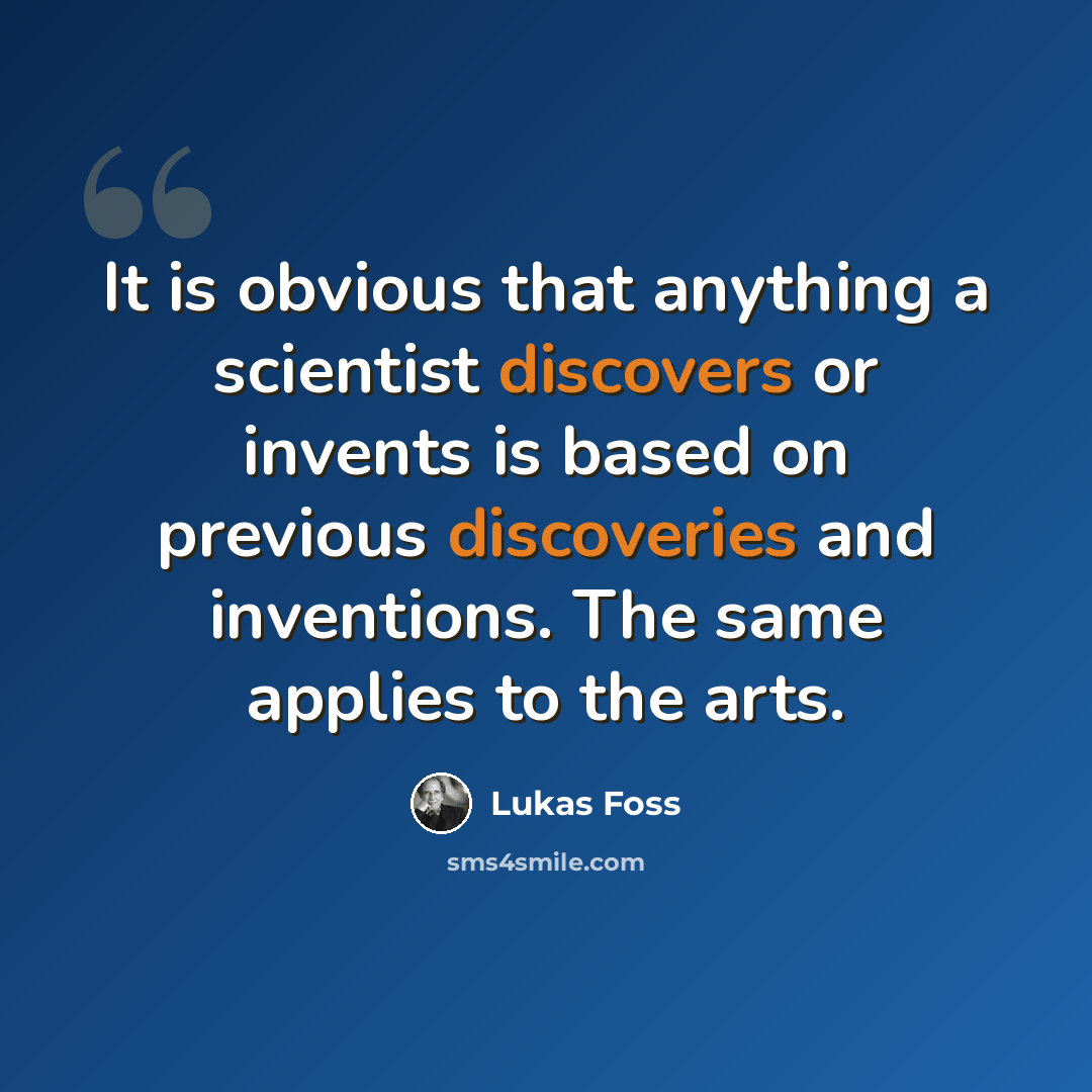 “It is obvious that anything a scientist discovers or invents is based on previous discoveries and inventions. The same applies to the arts.” quote by Lukas Foss