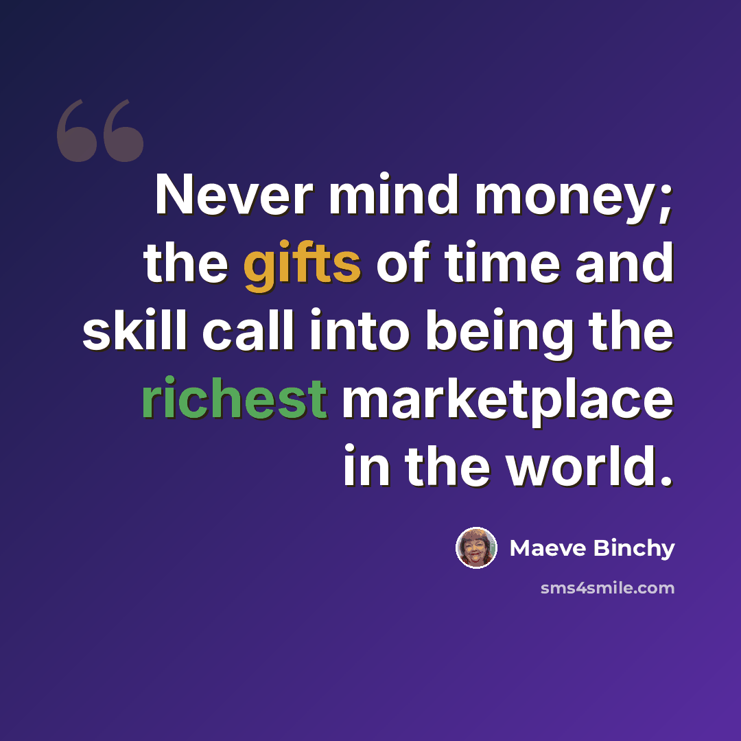 “Never mind money; the gifts of time and skill call into being the richest marketplace in the world.” quote by Maeve Binchy