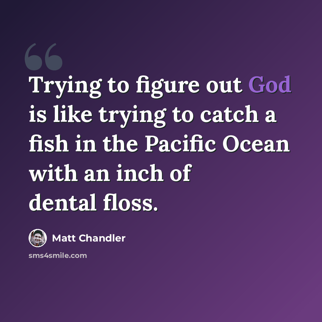 “Trying to figure out God is like trying to catch a fish in the Pacific Ocean with an inch of dental floss.” quote by Matt Chandler