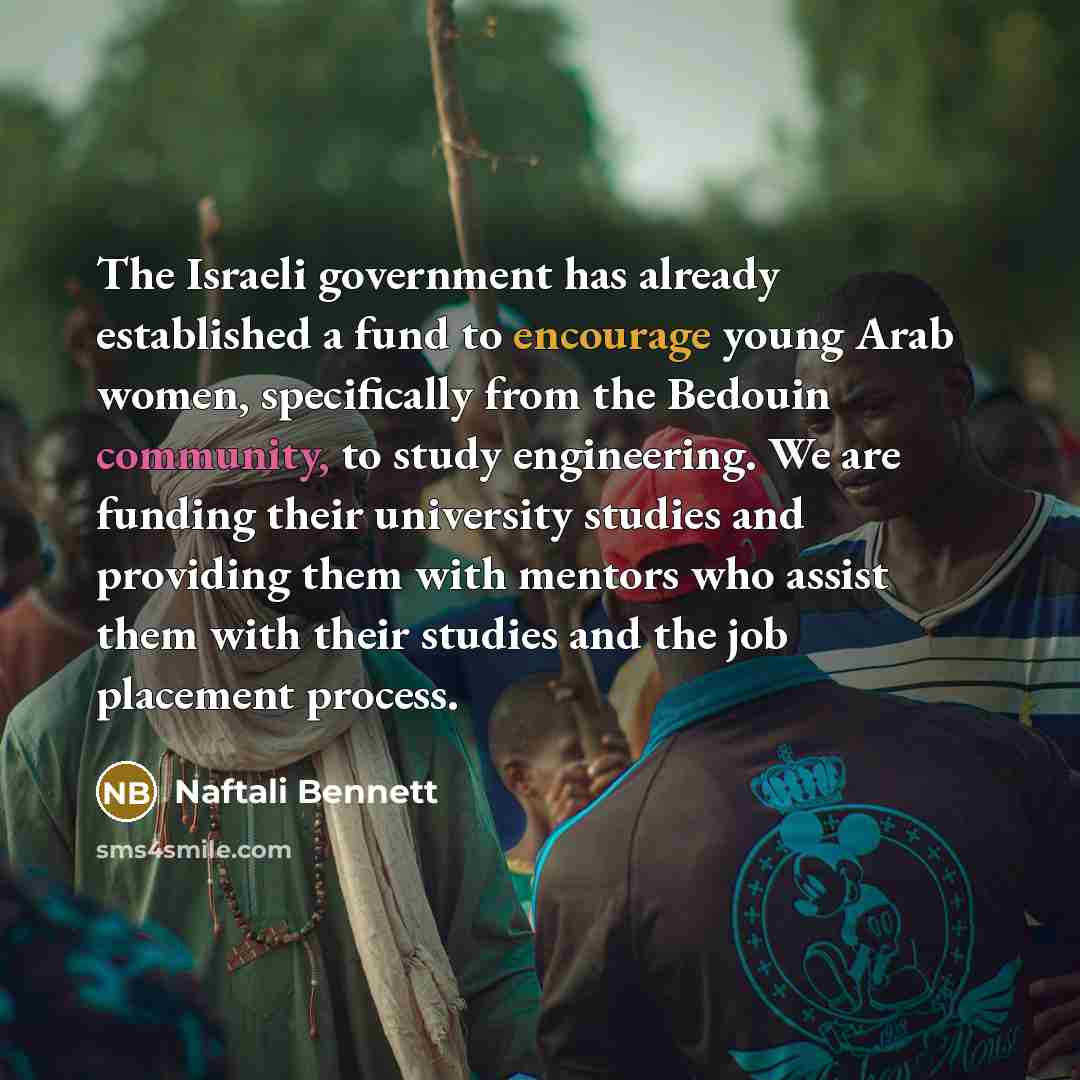 “The Israeli government has already established a fund to encourage young Arab women, specifically from the Bedouin community, to study engineering. We are funding their university studies and providing them with mentors who assist them with their studies and the job placement process.” quote by Naftali Bennett