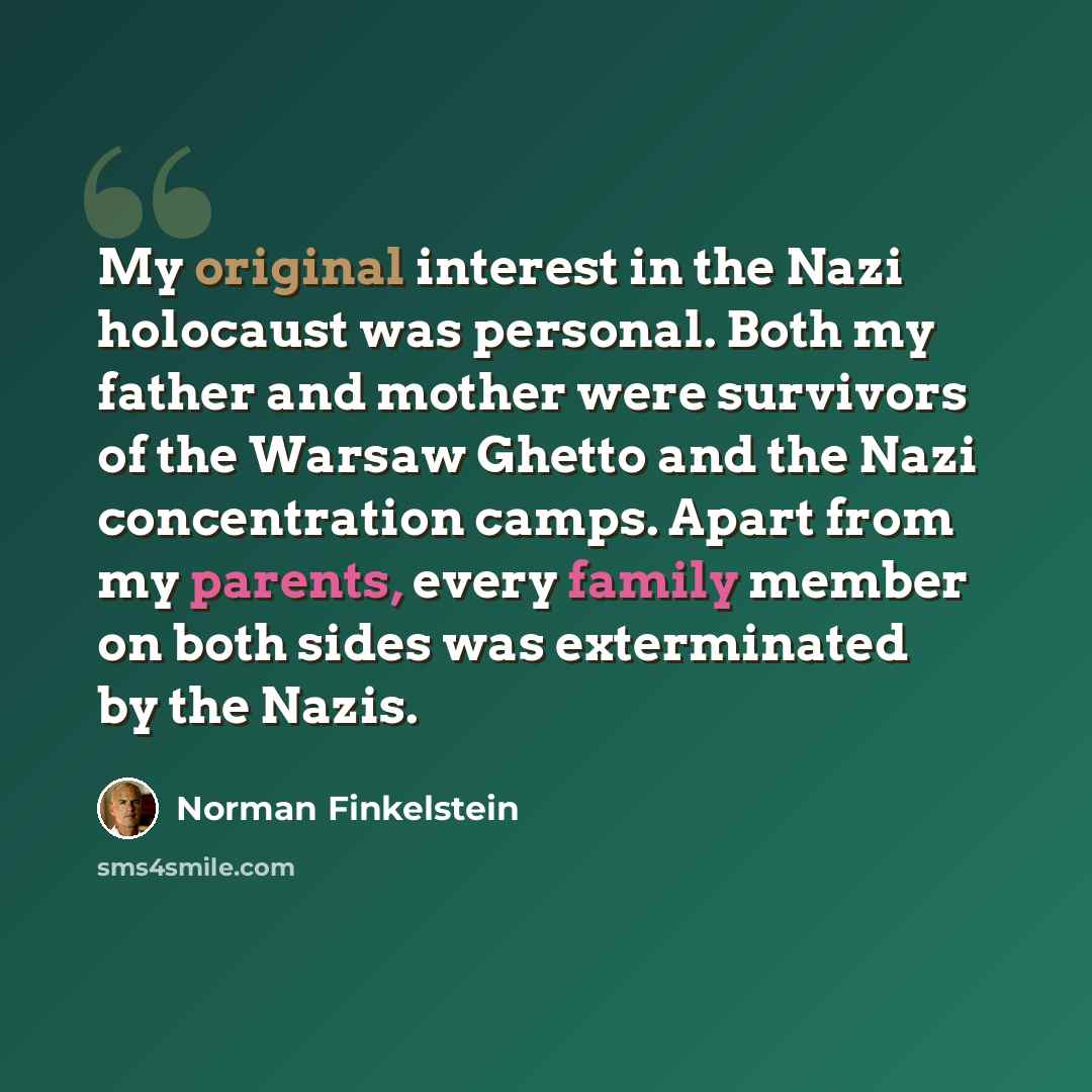 “My original interest in the Nazi holocaust was personal. Both my father and mother were survivors of the Warsaw Ghetto and the Nazi concentration camps. Apart from my parents, every family member on both sides was exterminated by the Nazis.” quote by Norman Finkelstein
